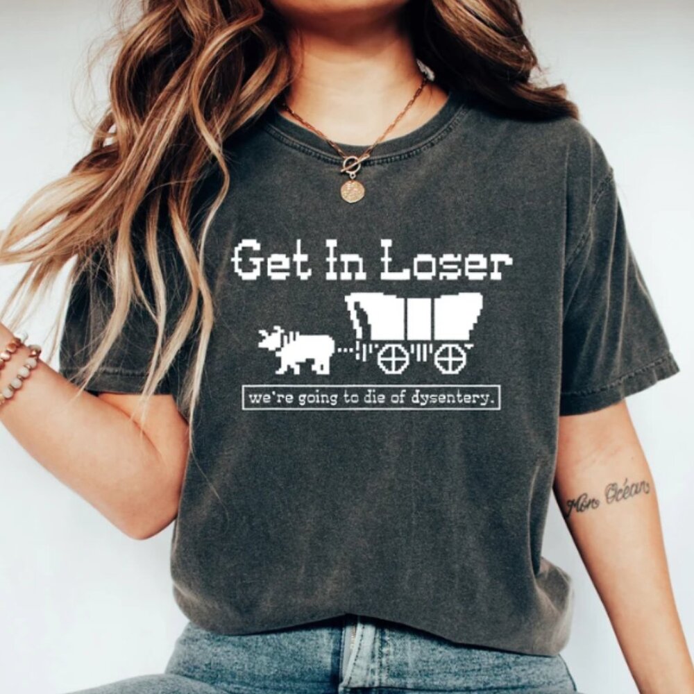 Get In Loser We're Going To Die Of Dysentery Shirt, History Shirt, Sarcastic